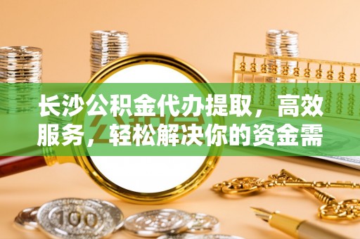 黄岩长沙公积金代办提取，高效服务，轻松解决你的资金需求