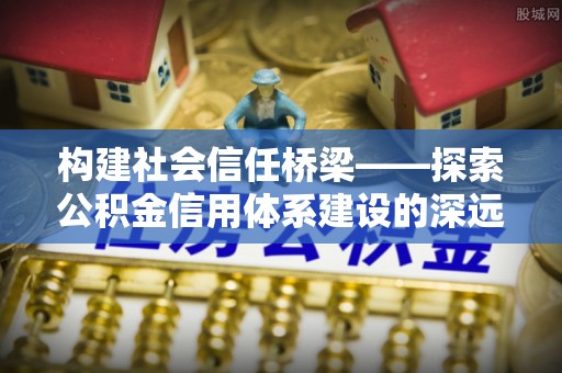 黄岩构建社会信任桥梁——探索公积金信用体系建设的深远意义