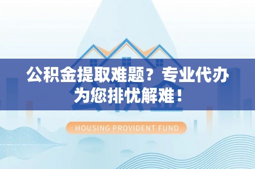 黄岩公积金提取难题？专业代办为您排忧解难！