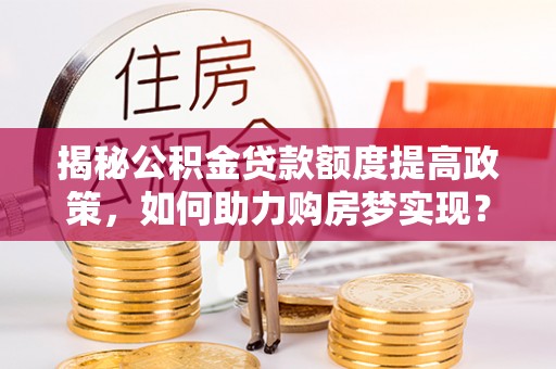 黄岩揭秘公积金贷款额度提高政策，如何助力购房梦实现？