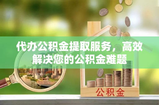 黄岩代办公积金提取服务，高效解决您的公积金难题