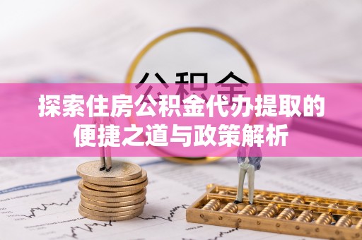 黄岩探索住房公积金代办提取的便捷之道与政策解析