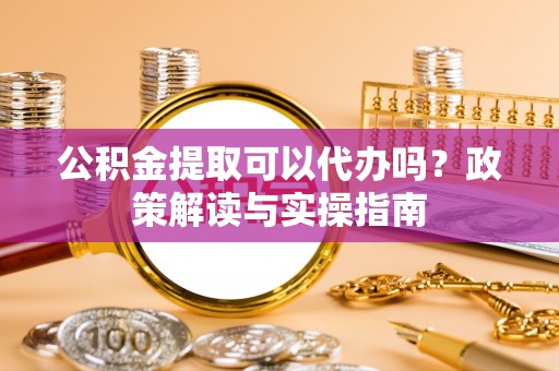 黄岩公积金提取可以代办吗？政策解读与实操指南