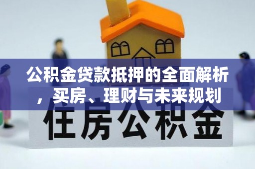 黄岩公积金贷款抵押的全面解析，买房、理财与未来规划