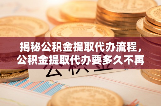 黄岩揭秘公积金提取代办流程，公积金提取代办要多久不再是谜题
