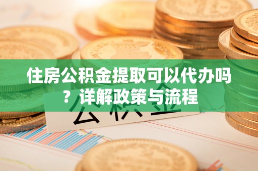 黄岩住房公积金提取可以代办吗？详解政策与流程