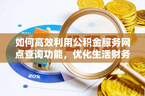 黄岩如何高效利用公积金服务网点查询功能，优化生活财务管理