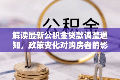 黄岩解读最新公积金贷款调整通知，政策变化对购房者的影响与应对策略