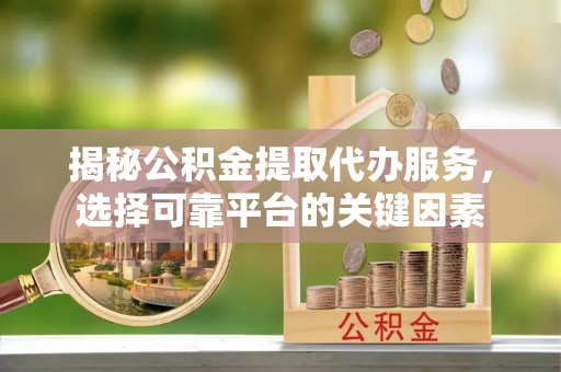 黄岩揭秘公积金提取代办服务，选择可靠平台的关键因素