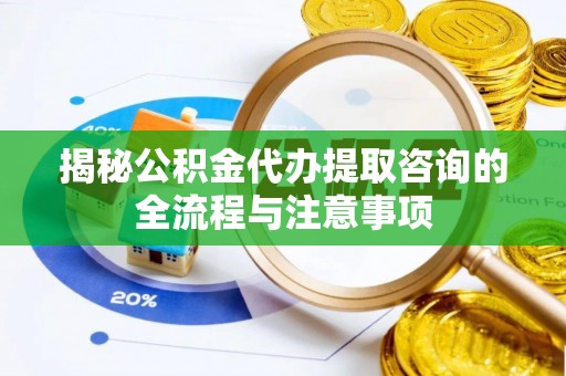 黄岩揭秘公积金代办提取咨询的全流程与注意事项