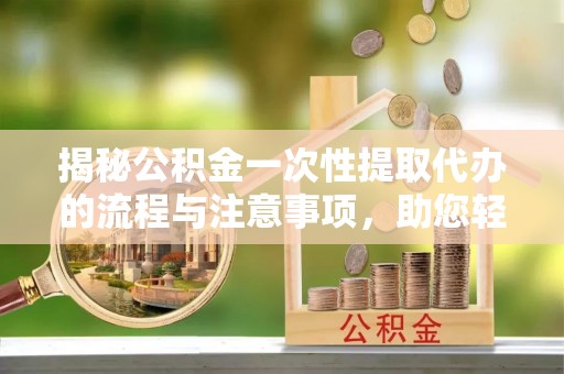 黄岩揭秘公积金一次性提取代办的流程与注意事项，助您轻松搞定财务规划