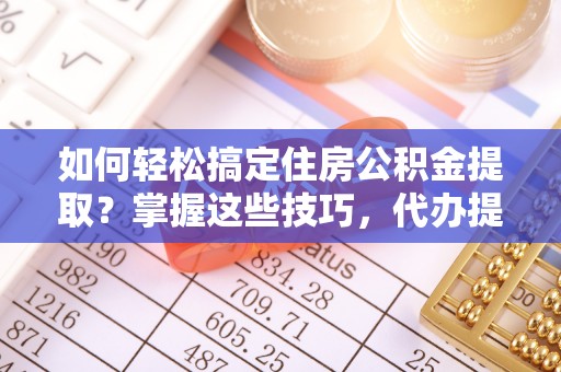 黄岩如何轻松搞定住房公积金提取？掌握这些技巧，代办提取住房公积金不再难