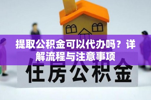 黄岩提取公积金可以代办吗？详解流程与注意事项