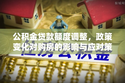 黄岩公积金贷款额度调整，政策变化对购房的影响与应对策略