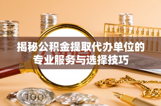 黄岩揭秘公积金提取代办单位的专业服务与选择技巧
