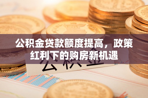 黄岩公积金贷款额度提高，政策红利下的购房新机遇