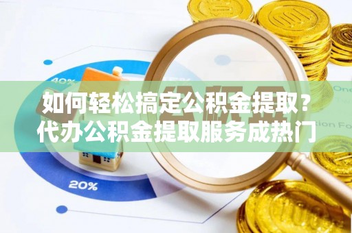 黄岩如何轻松搞定公积金提取？代办公积金提取服务成热门选择
