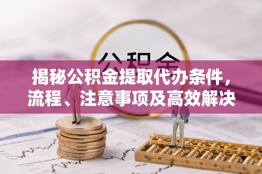 黄岩揭秘公积金提取代办条件，流程、注意事项及高效解决方案
