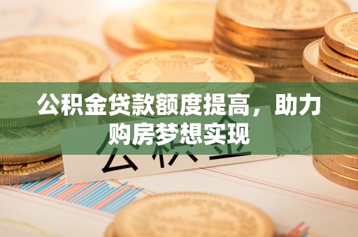 黄岩公积金贷款额度提高，助力购房梦想实现