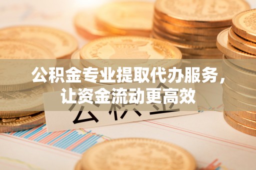 黄岩公积金专业提取代办服务，让资金流动更高效