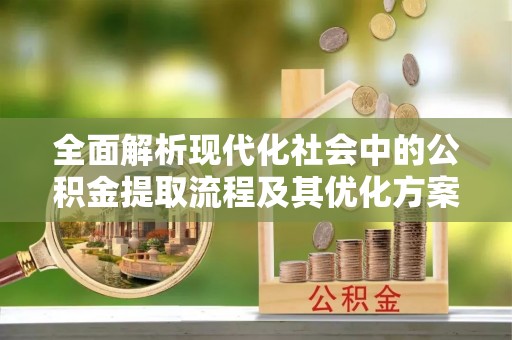 黄岩全面解析现代化社会中的公积金提取流程及其优化方案