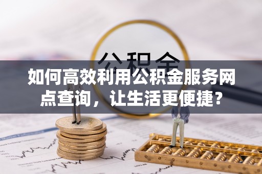 黄岩如何高效利用公积金服务网点查询，让生活更便捷？