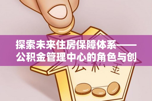 黄岩探索未来住房保障体系——公积金管理中心的角色与创新