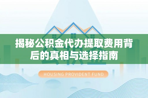 黄岩揭秘公积金代办提取费用背后的真相与选择指南