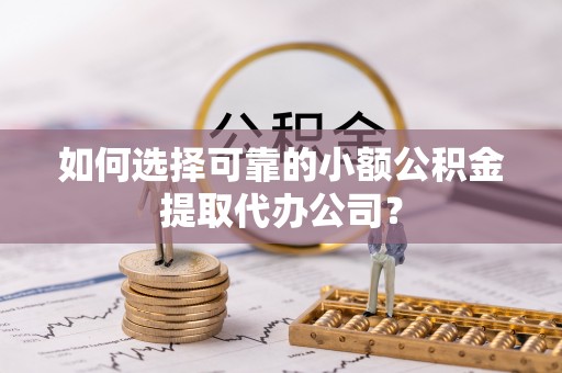 黄岩如何选择可靠的小额公积金提取代办公司？