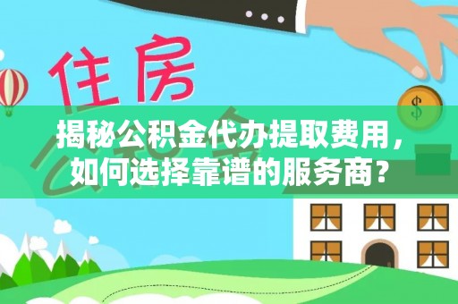 黄岩揭秘公积金代办提取费用，如何选择靠谱的服务商？