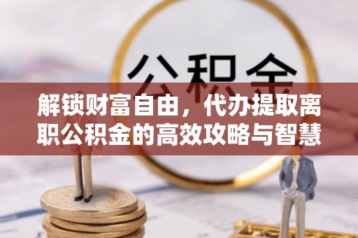 黄岩解锁财富自由，代办提取离职公积金的高效攻略与智慧选择