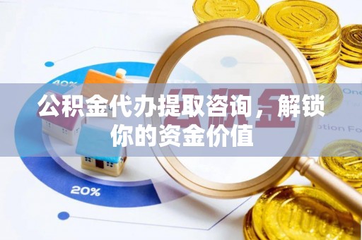 黄岩公积金代办提取咨询，解锁你的资金价值