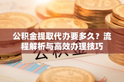 黄岩公积金提取代办要多久？流程解析与高效办理技巧
