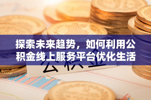 黄岩探索未来趋势，如何利用公积金线上服务平台优化生活