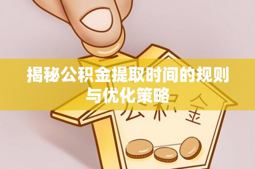 黄岩揭秘公积金提取时间的规则与优化策略