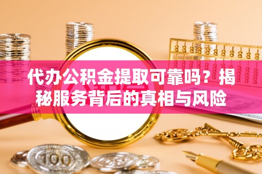 黄岩代办公积金提取可靠吗？揭秘服务背后的真相与风险