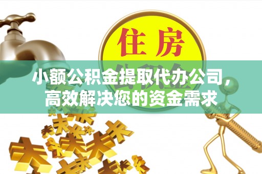 黄岩小额公积金提取代办公司，高效解决您的资金需求