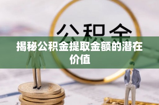 黄岩揭秘公积金提取金额的潜在价值