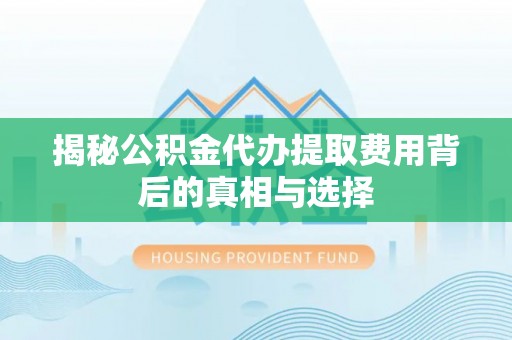 黄岩揭秘公积金代办提取费用背后的真相与选择