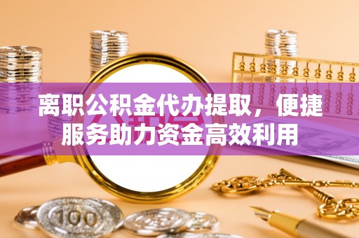 黄岩离职公积金代办提取，便捷服务助力资金高效利用