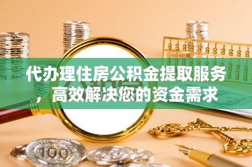 黄岩代办理住房公积金提取服务，高效解决您的资金需求