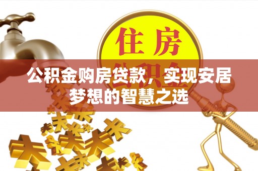 黄岩公积金购房贷款，实现安居梦想的智慧之选