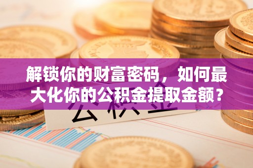 黄岩解锁你的财富密码，如何最大化你的公积金提取金额？