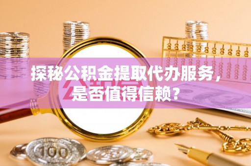 黄岩探秘公积金提取代办服务，是否值得信赖？