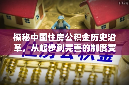 黄岩探秘中国住房公积金历史沿革，从起步到完善的制度变迁