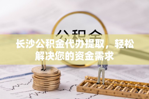 黄岩长沙公积金代办提取，轻松解决您的资金需求