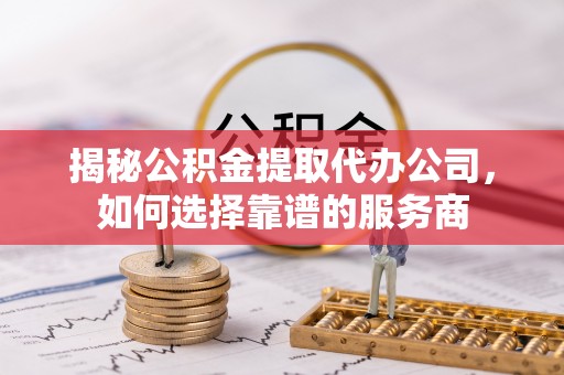 黄岩揭秘公积金提取代办公司，如何选择靠谱的服务商
