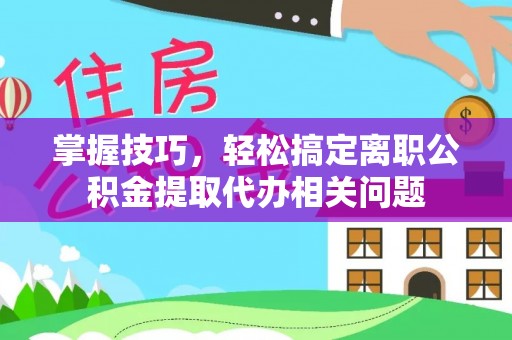 黄岩掌握技巧，轻松搞定离职公积金提取代办相关问题