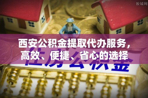 黄岩西安公积金提取代办服务，高效、便捷、省心的选择