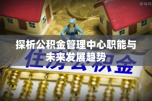 黄岩探析公积金管理中心职能与未来发展趋势